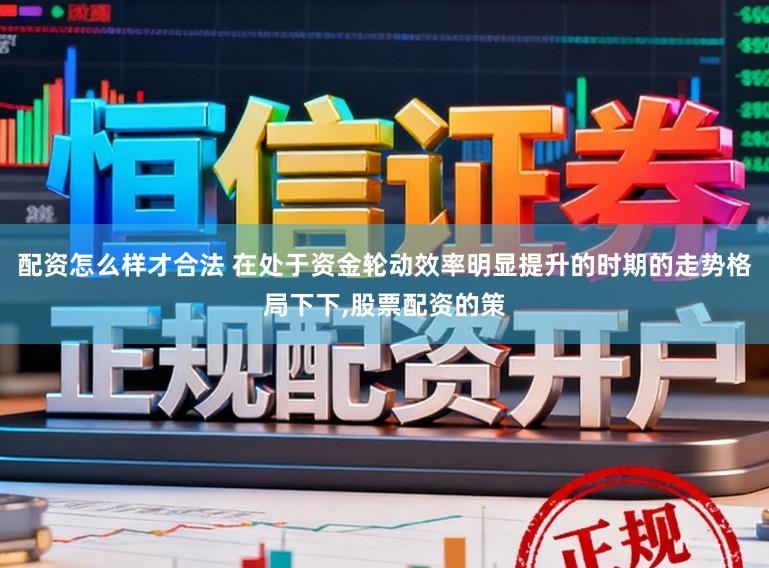 配资怎么样才合法 在处于资金轮动效率明显提升的时期的走势格局下下,股票配资的策