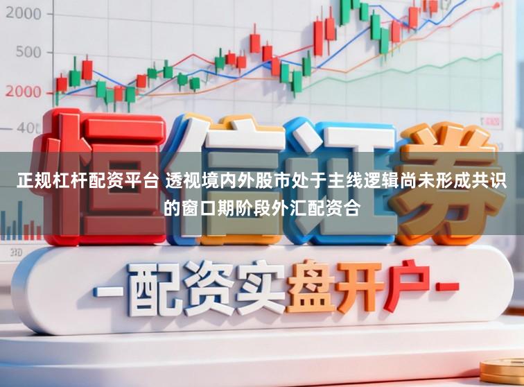 正规杠杆配资平台 透视境内外股市处于主线逻辑尚未形成共识的窗口期阶段外汇配资合