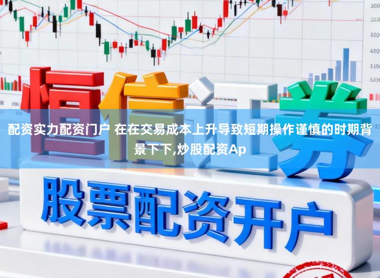配资实力配资门户 在在交易成本上升导致短期操作谨慎的时期背景下下,炒股配资Ap