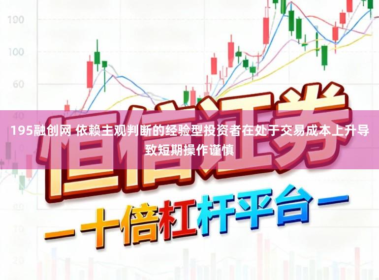 195融创网 依赖主观判断的经验型投资者在处于交易成本上升导致短期操作谨慎