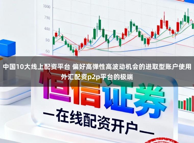 中国10大线上配资平台 偏好高弹性高波动机会的进取型账户使用外汇配资p2p平台的极端