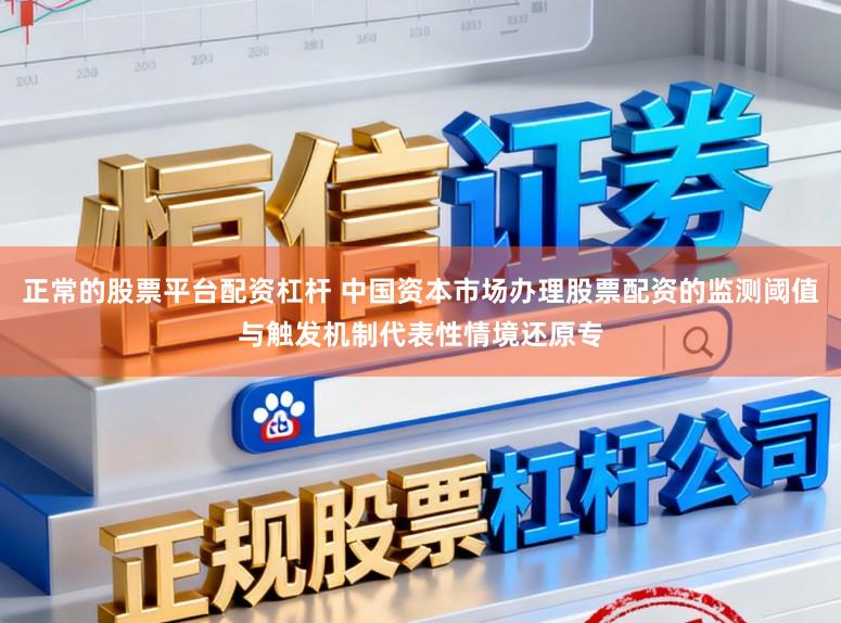 正常的股票平台配资杠杆 中国资本市场办理股票配资的监测阈值与触发机制代表性情境还原专