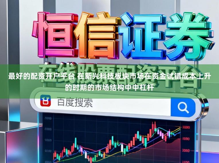 最好的配资开户平台 在新兴科技板块市场在资金试错成本上升的时期的市场结构中中杠杆