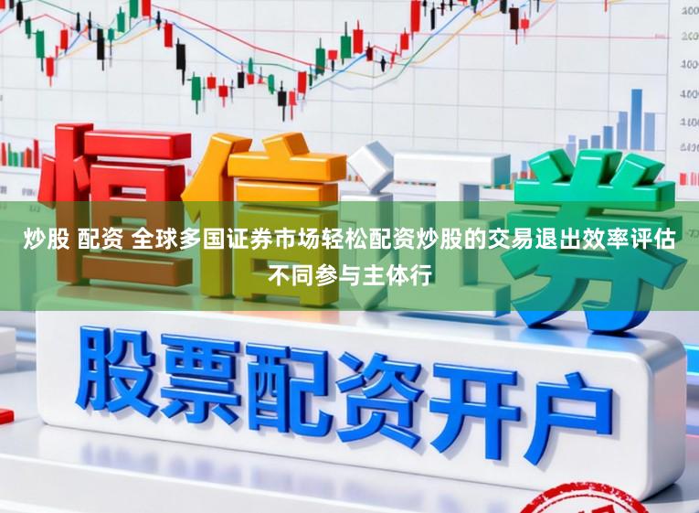 炒股 配资 全球多国证券市场轻松配资炒股的交易退出效率评估不同参与主体行