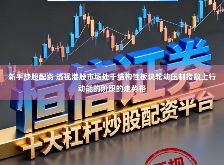 新手炒股配资 透视港股市场处于结构性板块轮动压制指数上行动能的阶段的走势格