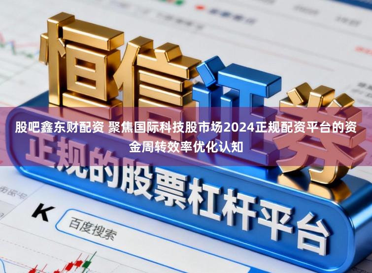 股吧鑫东财配资 聚焦国际科技股市场2024正规配资平台的资金周转效率优化认知