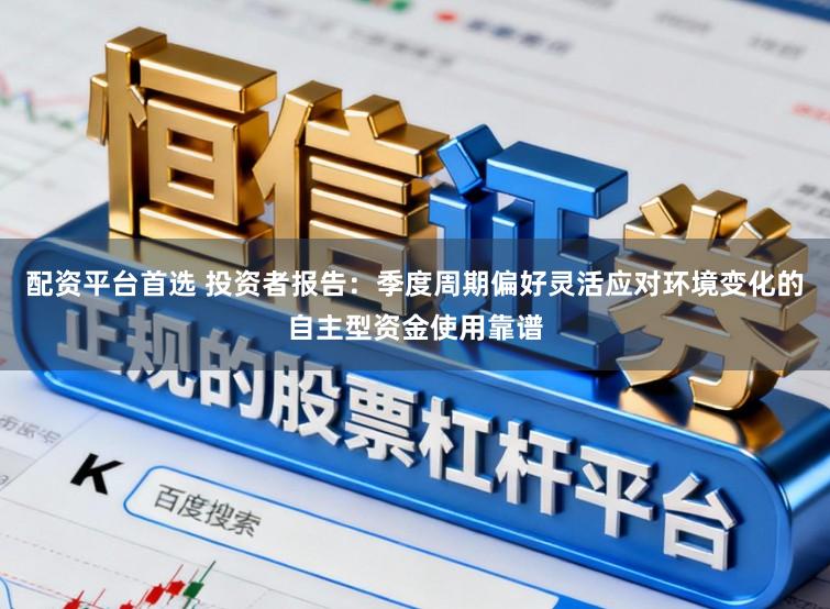 配资平台首选 投资者报告：季度周期偏好灵活应对环境变化的自主型资金使用靠谱