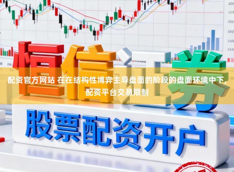 配资官方网站 在在结构性博弈主导盘面的阶段的盘面环境中下,配资平台交易限制