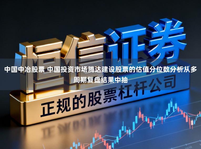中国中冶股票 中国投资市场腾达建设股票的估值分位数分析从多周期复盘结果中抽