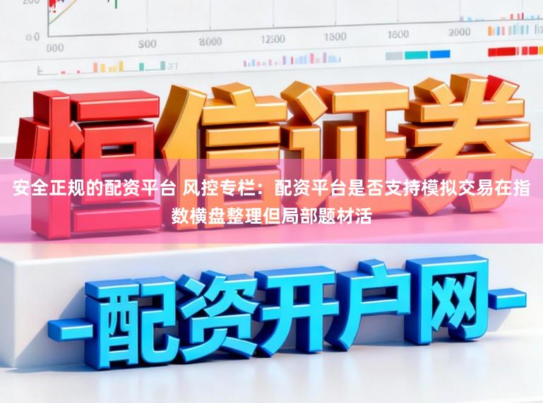安全正规的配资平台 风控专栏：配资平台是否支持模拟交易在指数横盘整理但局部题材活