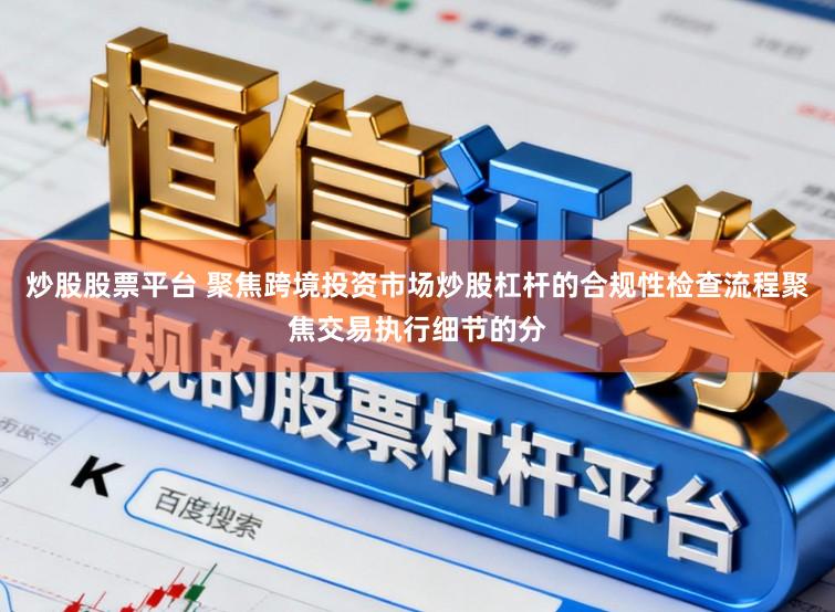 炒股股票平台 聚焦跨境投资市场炒股杠杆的合规性检查流程聚焦交易执行细节的分
