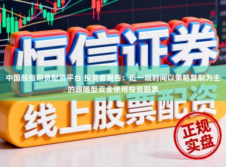 中国股指期货配资平台 投资者报告：近一段时间以策略复制为主的跟随型资金使用投资股票