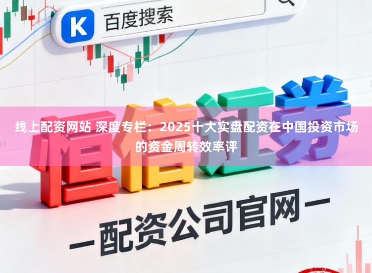 线上配资网站 深度专栏：2025十大实盘配资在中国投资市场的资金周转效率评