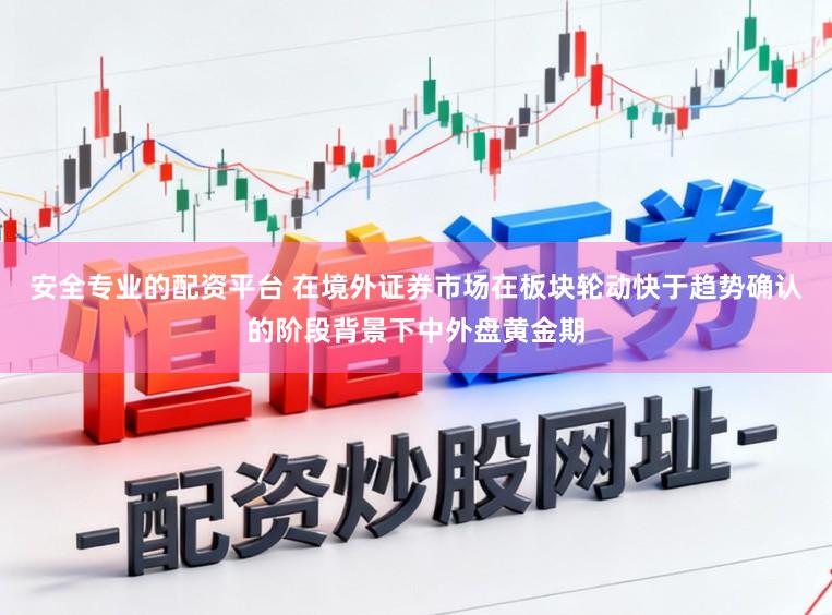 安全专业的配资平台 在境外证券市场在板块轮动快于趋势确认的阶段背景下中外盘黄金期