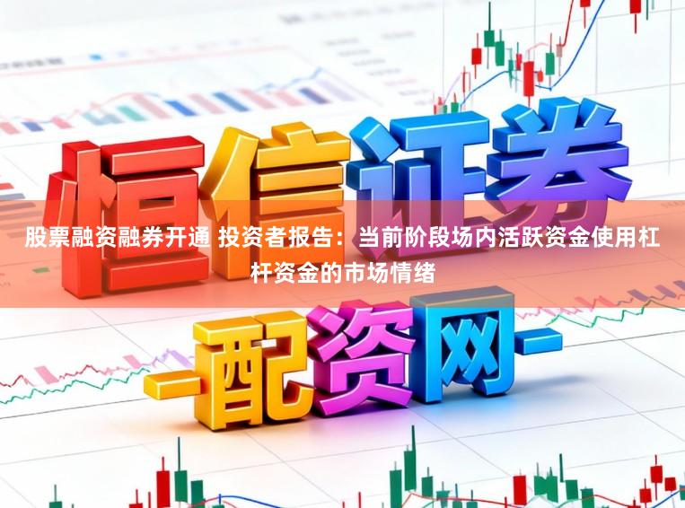 股票融资融券开通 投资者报告：当前阶段场内活跃资金使用杠杆资金的市场情绪