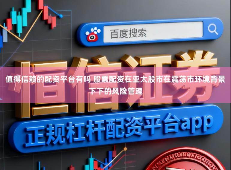值得信赖的配资平台有吗 股票配资在亚太股市在震荡市环境背景下下的风险管理