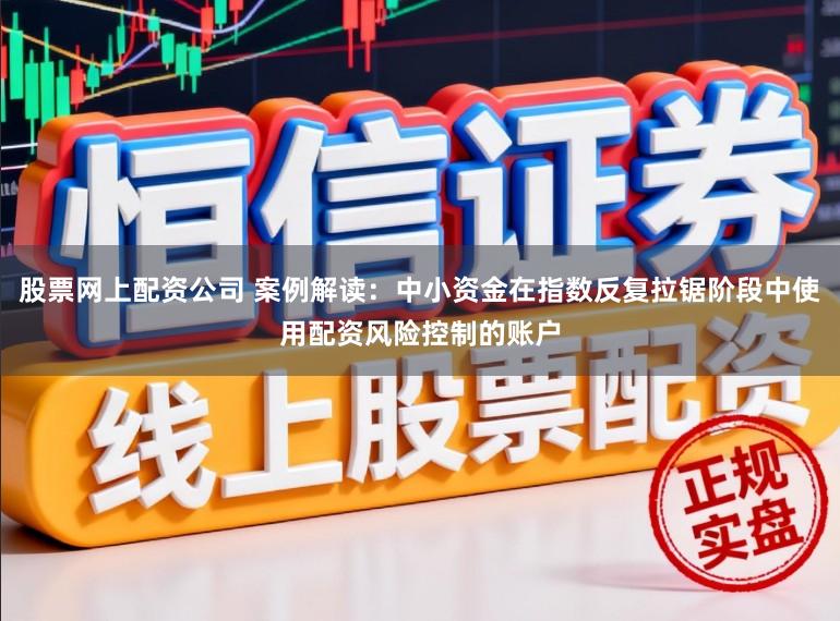 股票网上配资公司 案例解读：中小资金在指数反复拉锯阶段中使用配资风险控制的账户