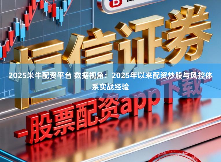 2025米牛配资平台 数据视角：2025年以来配资炒股与风控体系实战经验