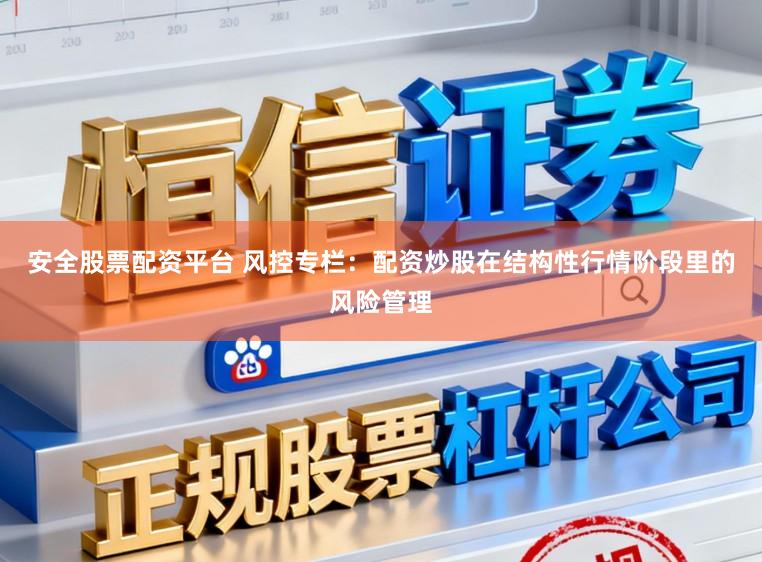 安全股票配资平台 风控专栏：配资炒股在结构性行情阶段里的风险管理