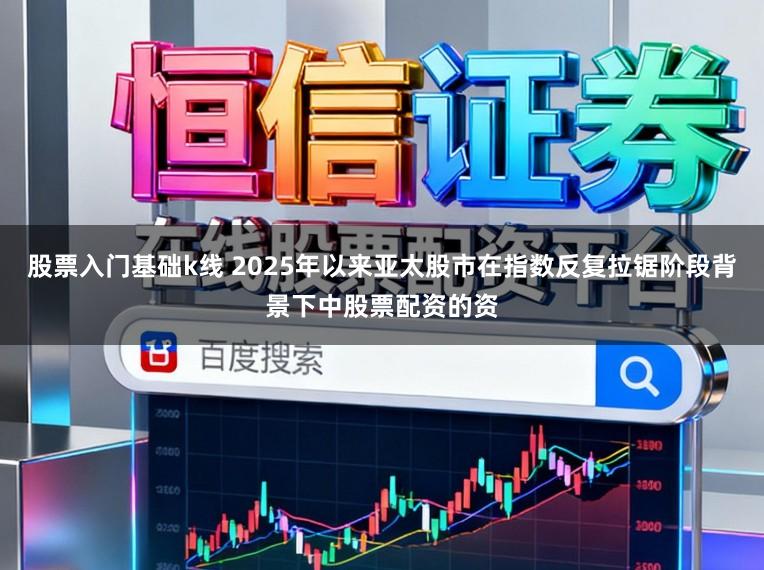 股票入门基础k线 2025年以来亚太股市在指数反复拉锯阶段背景下中股票配资的资