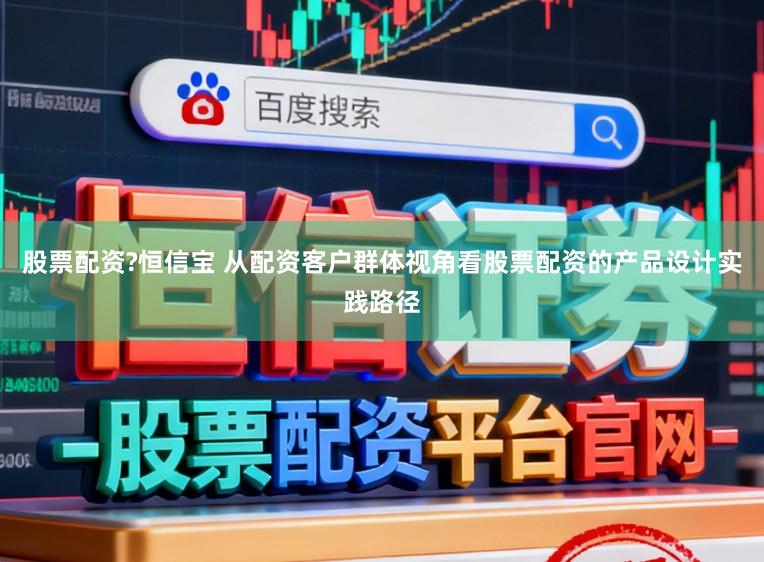股票配资?恒信宝 从配资客户群体视角看股票配资的产品设计实践路径