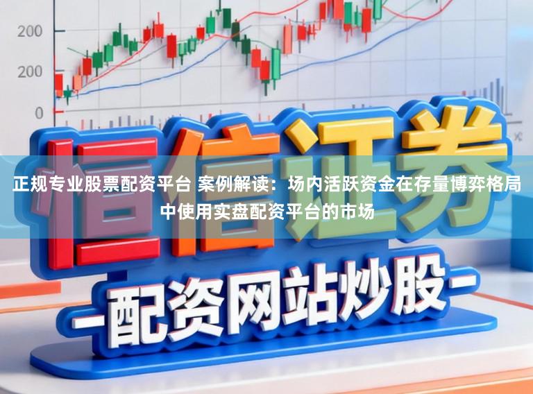 正规专业股票配资平台 案例解读：场内活跃资金在存量博弈格局中使用实盘配资平台的市场