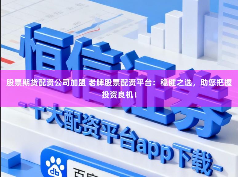 股票期货配资公司加盟 老牌股票配资平台：稳健之选，助您把握投资良机！