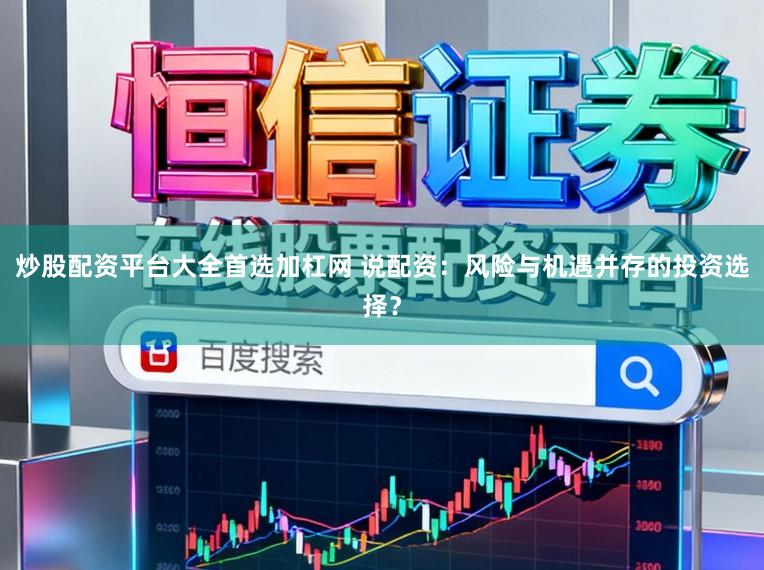 炒股配资平台大全首选加杠网 说配资：风险与机遇并存的投资选择？