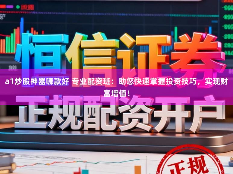 a1炒股神器哪款好 专业配资班：助您快速掌握投资技巧，实现财富增值！