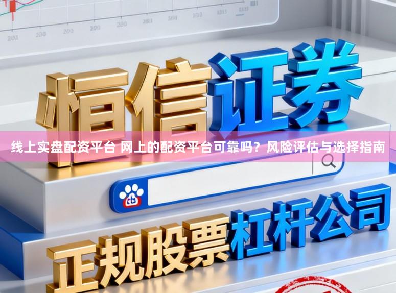 线上实盘配资平台 网上的配资平台可靠吗？风险评估与选择指南