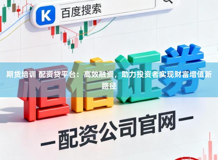 期货培训 配资贷平台：高效融资，助力投资者实现财富增值新路径