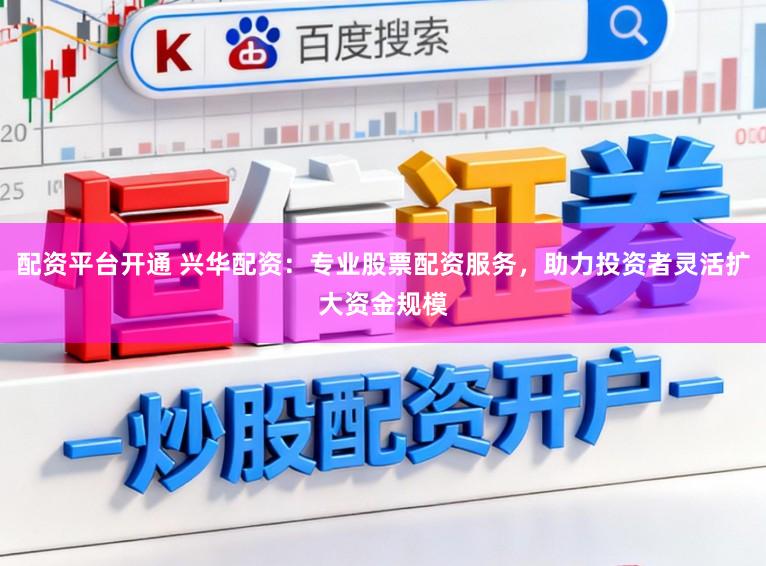 配资平台开通 兴华配资：专业股票配资服务，助力投资者灵活扩大资金规模