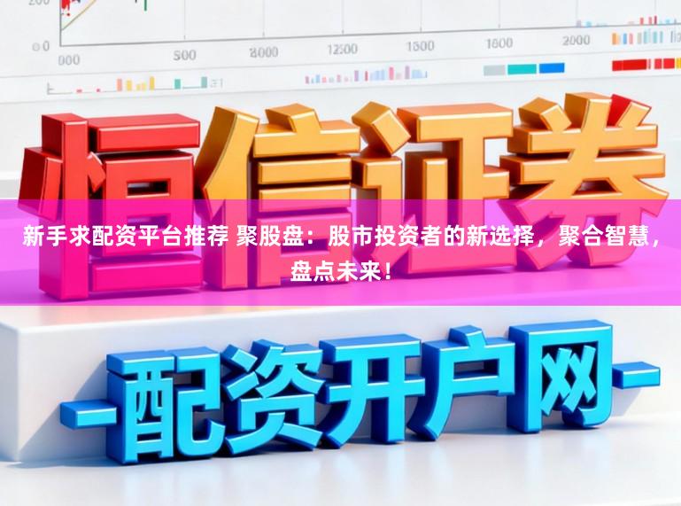 新手求配资平台推荐 聚股盘：股市投资者的新选择，聚合智慧，盘点未来！