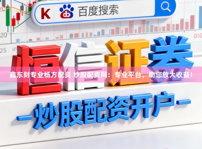 鑫东财专业杨方配资 炒股配资网：专业平台，助您放大收益！
