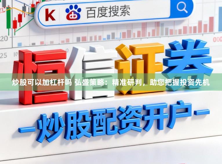 炒股可以加杠杆吗 弘盛策略：精准研判，助您把握投资先机