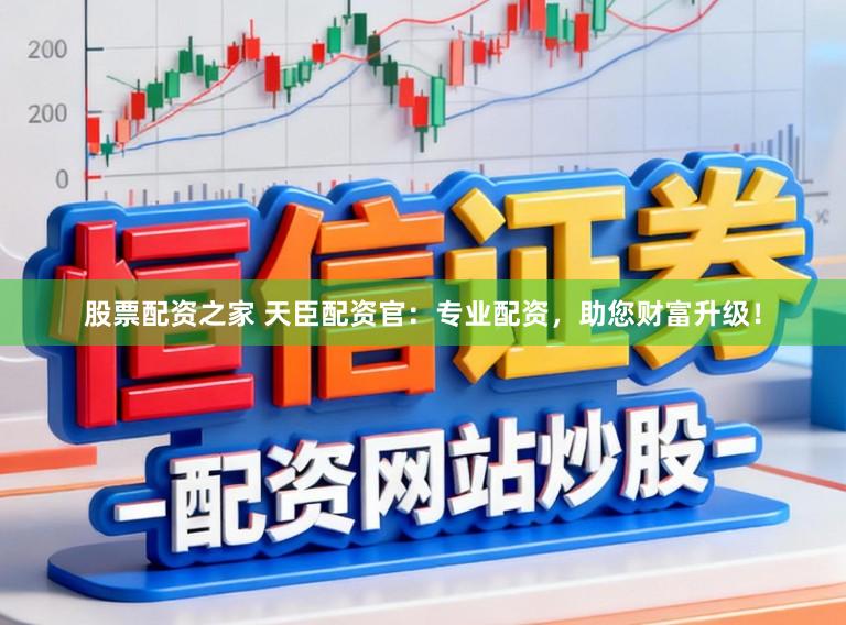 股票配资之家 天臣配资官：专业配资，助您财富升级！