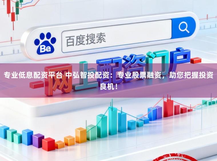 专业低息配资平台 中弘智投配资：专业股票融资，助您把握投资良机！