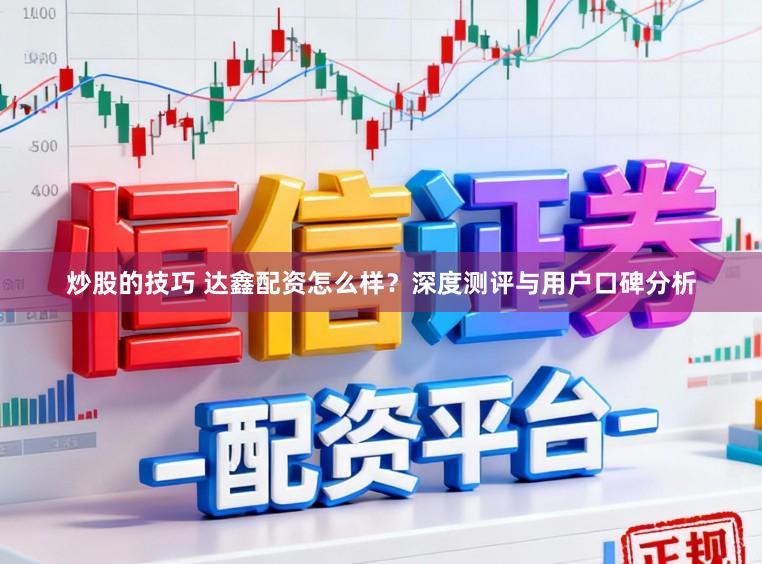 炒股的技巧 达鑫配资怎么样？深度测评与用户口碑分析