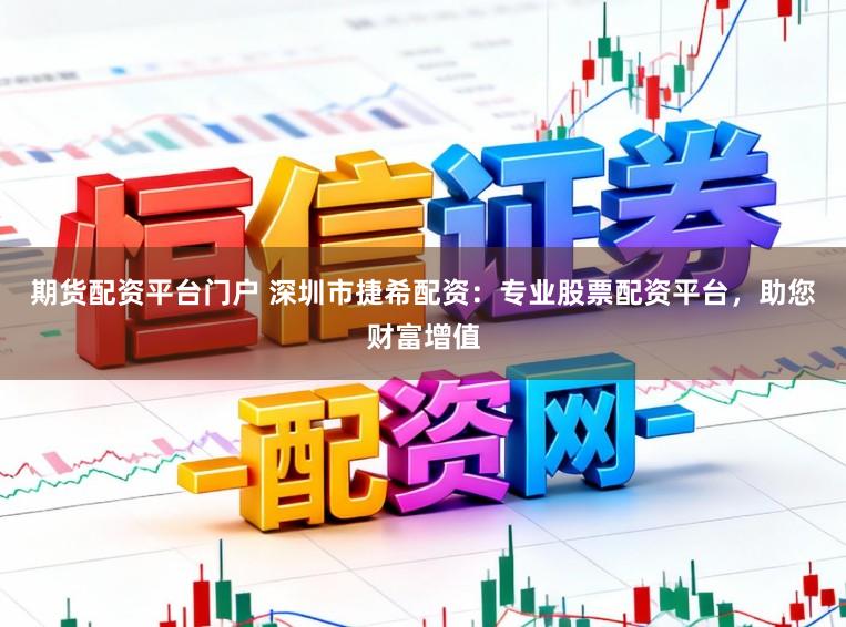 期货配资平台门户 深圳市捷希配资：专业股票配资平台，助您财富增值