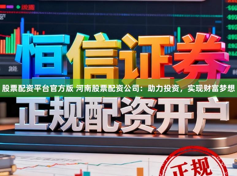 股票配资平台官方版 河南股票配资公司：助力投资，实现财富梦想