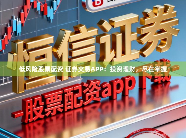 低风险股票配资 证券交易APP：投资理财，尽在掌握