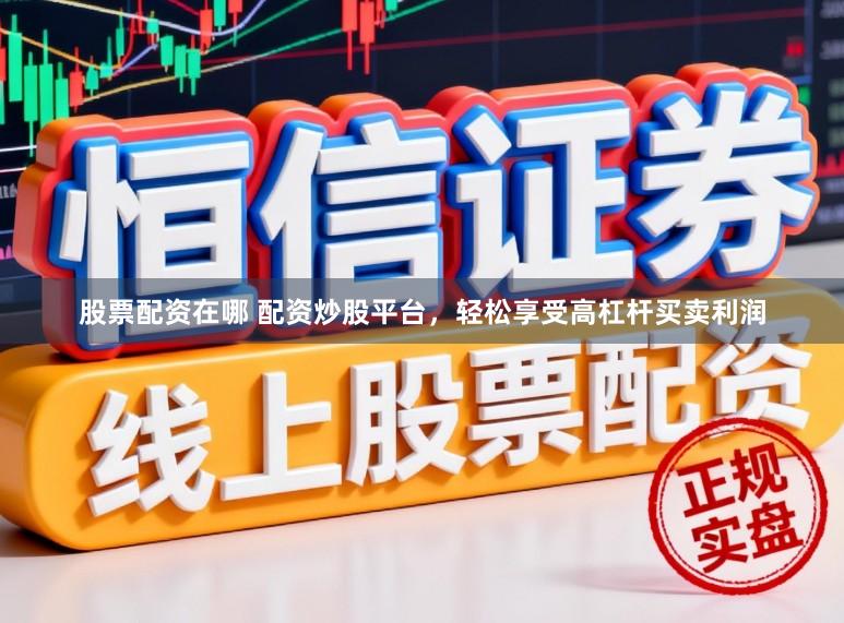 股票配资在哪 配资炒股平台，轻松享受高杠杆买卖利润