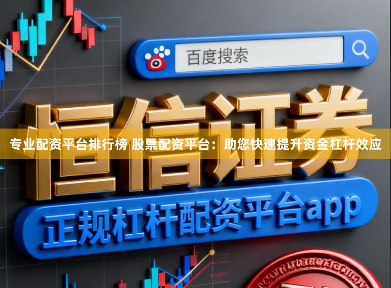 专业配资平台排行榜 股票配资平台：助您快速提升资金杠杆效应
