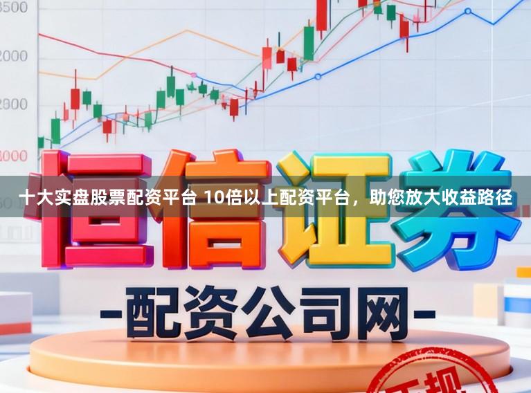 十大实盘股票配资平台 10倍以上配资平台，助您放大收益路径