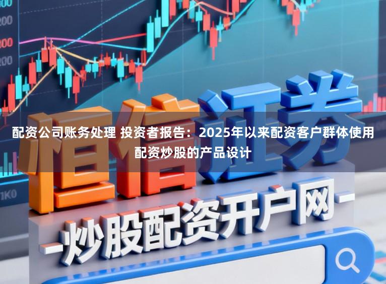 配资公司账务处理 投资者报告：2025年以来配资客户群体使用配资炒股的产品设计
