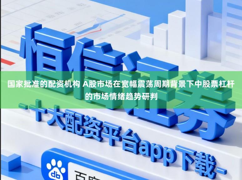 国家批准的配资机构 A股市场在宽幅震荡周期背景下中股票杠杆的市场情绪趋势研判