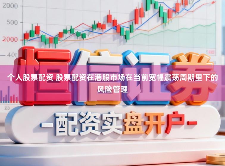 个人股票配资 股票配资在港股市场在当前宽幅震荡周期里下的风险管理