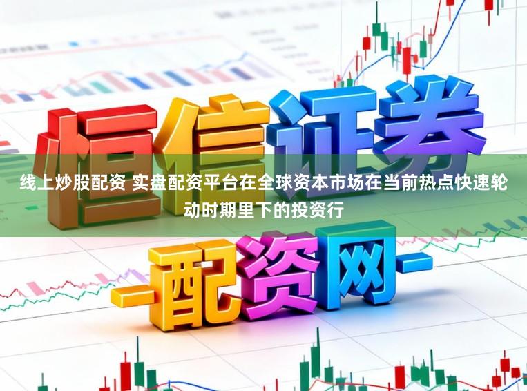 线上炒股配资 实盘配资平台在全球资本市场在当前热点快速轮动时期里下的投资行