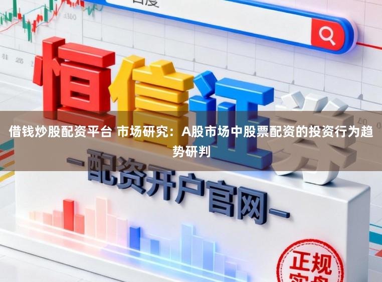 借钱炒股配资平台 市场研究：A股市场中股票配资的投资行为趋势研判