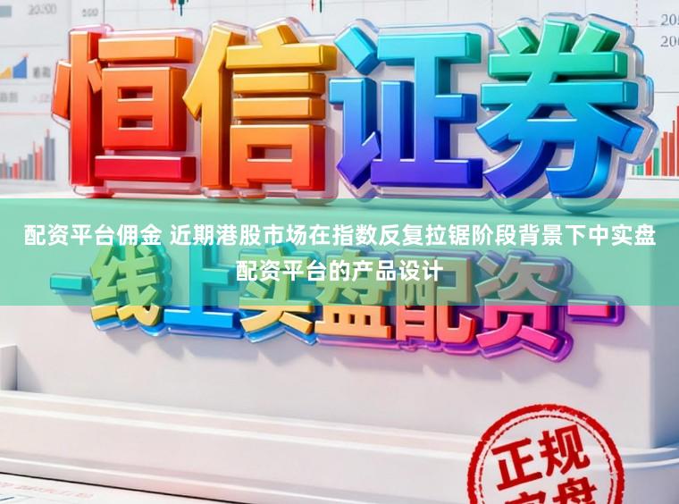 配资平台佣金 近期港股市场在指数反复拉锯阶段背景下中实盘配资平台的产品设计